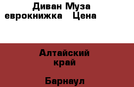 Диван Муза 4 еврокнижка › Цена ­ 13 000 - Алтайский край, Барнаул г. Мебель, интерьер » Диваны и кресла   . Алтайский край,Барнаул г.